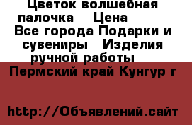  Цветок-волшебная палочка. › Цена ­ 500 - Все города Подарки и сувениры » Изделия ручной работы   . Пермский край,Кунгур г.